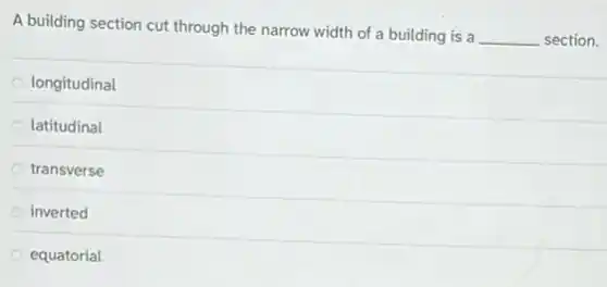 A building section cut through the narrow width of a building is a
__ section.
longitudinal
latitudinal
transverse
inverted
equatorial