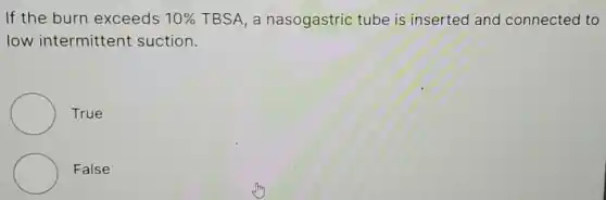 If the burn exceeds 10%  TBSA. a nasogastric tube is inserted and connected to
low intermittent suction.
True
False