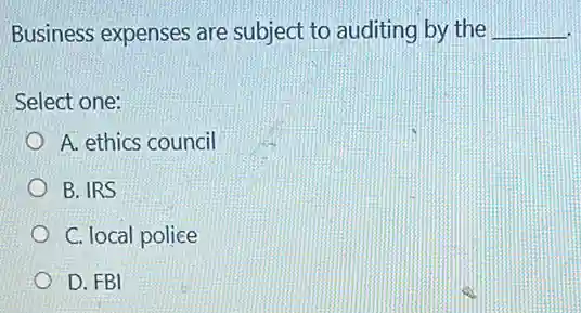 Business expenses are subject to auditing by the __
Select one:
A. ethics council
B. IRS
C. local police
D. FBI