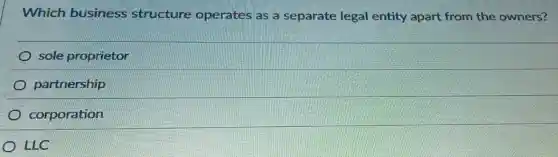 Which business structure operates as a separate legal entity apart from the owners?
sole proprietor
partnership
corporation
LLC