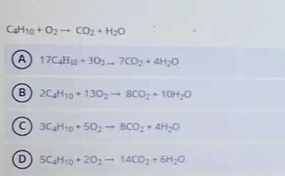 C_(4)H_(10)+O_(2)arrow CO_(2)+H_(2)O
A 17C_(4)H_(10)+3O_(2)arrow 7CO_(2)+4H_(2)O
B 2C_(4)H_(10)+13O_(2)arrow 8CO_(2)+10H_(2)O
C 3C_(4)H_(10)+5O_(2)arrow 8CO_(2)+4H_(2)O
D 5C_(4)H_(10)+2O_(2)arrow 14CO_(2)+6H_(2)O