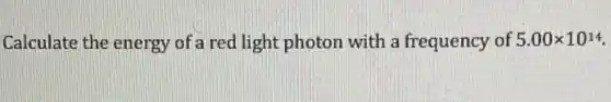 Calculate the energy of a red light photon with a frequency of 5.00times 10^14