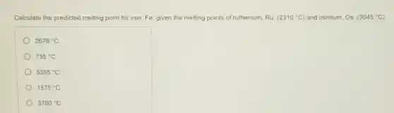 Calculate the predicted melting point for iron. Fe given the melting points of ruthenium, Ru, (2310^circ C) and osmium, Os. (3045^circ C)
2678^circ C
735^circ C
5355^circ C
1575^circ C
3780^circ C