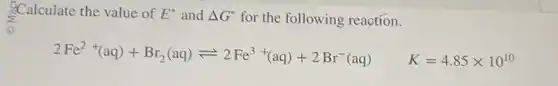 Calculate the value of E^circ  and Delta G^circ  for the following reaction.
2Fe^2+(aq)+Br_(2)(aq)leftharpoons 2Fe^3+(aq)+2Br^-(aq)
K=4.85times 10^10