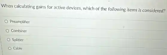 When calculating gains for active devices, which of the following items is considered?
Preamplifier
Combiner
Splitter
Cable
