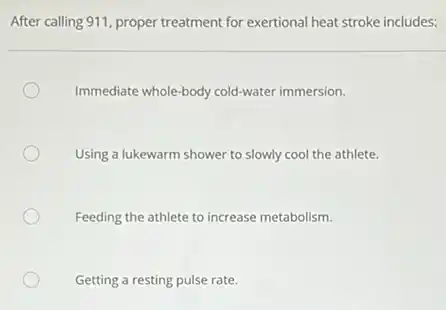 After calling 911, proper treatment for exertional heat stroke includes:
Immediate whole-body cold-water immersion.
Using a lukewarm shower to slowly cool the athlete.
Feeding the athlete to increase metabolism.
Getting a resting pulse rate.