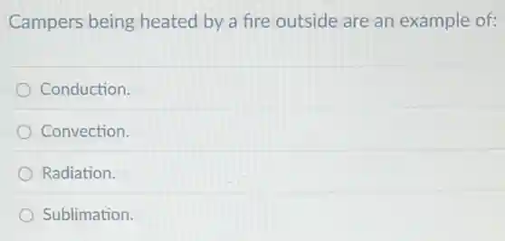 Campers being heated by a fire outside are an example of:
Conduction.
Convection.
Radiation.
Sublimation.