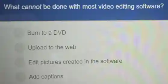 What cannot be done with most video editing software?
Burn to a DVD
Upload to the web
Edit pictures created in the software
Add captions