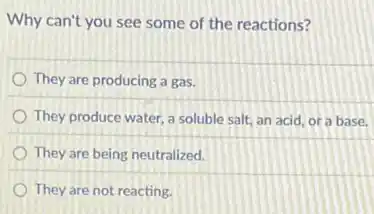 Why can't you see some of the reactions?
They are producing a gas.
They produce water, a soluble salt, an acid or a base.
They are being neutralized.
They are not reacting.