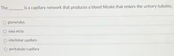 The __ is a capillary network that produces a blood filtrate that enters the urinary tubules.
glomerulus
vasa recta
interlobar capillary
peritubular capillary