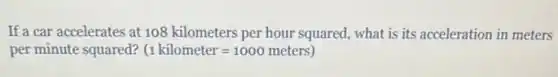 If a car accelerates at 108 kilometers per hour squared, what is its acceleration in meters
per minute squared? (1kilometer=1000meters)