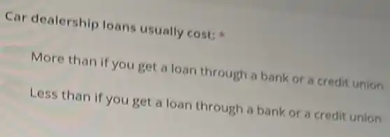 Car dealership loans usually cost:
More than if you get a loan through a bank or a credit union
Less than if you get a loan through a bank or a credit union