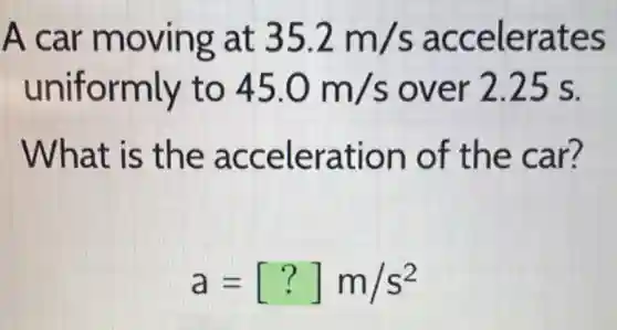A car moving at 35.2m/s accelerates
uniformly to 45.0m/s over 2.25 s.
What is the acceleration of the car?
a=[?]m/s^2