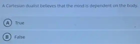 A Cartesian dualist believes that the mind is dependent on the body.
A True
B False
