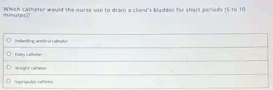 Which catheter would the nurse use to drain a client's bladder for short periods (5 to 10
minutes)?
indwelling urethral catheter
Foley catheter
straight catheter
suprapubic catheter
