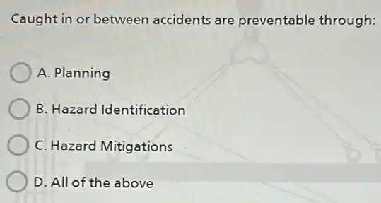 Caught in or between accidents are preventable through:
A. Planning
B. Hazard Identification
C. Hazard Mitigations
D. All of the above