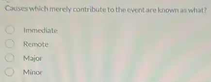 Causes which merely contribute to the event are known as what?
Immediate
Remote
Major
Minor