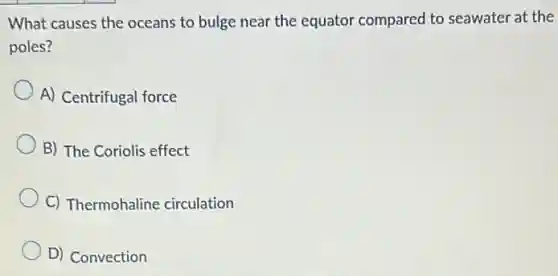 What causes the oceans to bulge near the equator compared to seawater at the
poles?
A) Centrifugal force
B) The Coriolis effect
C) Thermohaline circulation
D) Convection
