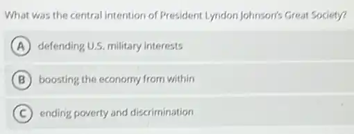 What was the central intention of President Lyndon Johnson's Great Society?
A defending U.S. military interests
B boosting the economy from within
C ending poverty and discrimination