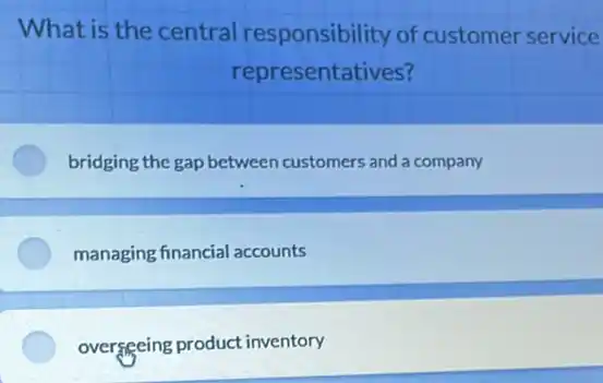 What is the central responsibility of customer service
representatives?
bridging the gap between customers and a company
managing financial accounts
overseeing product inventory