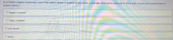 In a certain organic compound, one of the carbon atoms is bonded to two atoms: a hydrogen atom and a carbon atom. What type of bond exists between the two
carbon atoms?
Single covalent
Triple covalent
Ion dipole
Ionic