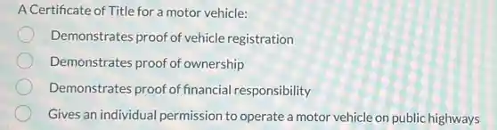 A Certificate of Title for a motor vehicle:
Demonstrates proof of vehicle registration
Demonstrates proof of ownership
Demonstrates proof of financial responsibility
Gives an individual permission to operate a motor vehicle on public highways