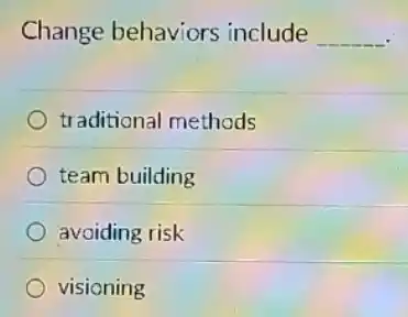 Change behaviors include __
traditional methods
team building
avoiding risk
visioning