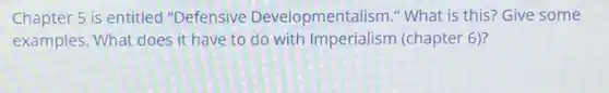 Chapter 5 is entitled "Defensive Developmentalism." What is this? Give some
examples. What does it have to do with Imperialism (chapter 6)?