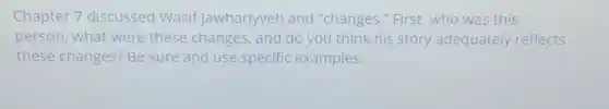 Chapter 7 discussed Wasif Jawhariyyeh and "changes."First, who was this
person, what were these changes,and do you think his story adequately reflects
these changes? Be sure and use specific examples.