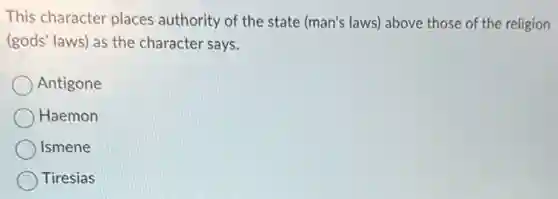 This character places authority of the state (man's laws) above those of the religion
(gods' laws) as the character says.
Antigone
Haemon
Ismene
Tiresias