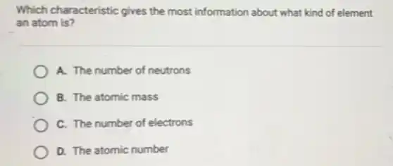 Which characteristic gives the most information about what kind of element
an atom is?
A. The number of neutrons
B. The atomic mass
C. The number of electrons
D. The atomic number