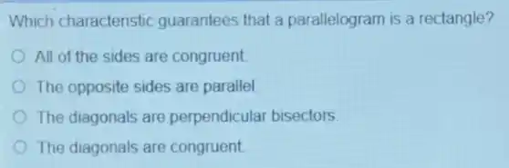Which characteristic guarantees that a parallelogram is a rectangle?
All of the sides are congruent
The opposite sides are parallel
The diagonals are perpendicula bisectors
The diagonals are congruent