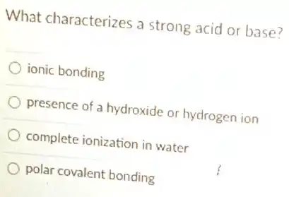 What characterizes a strong acid or base?
ionic bonding
presence of a hydroxide or hydrogen ion
complete ionization in water
polar covalent bonding