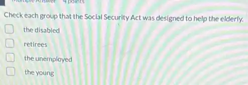Check each group that the Social Security Act was designed to help the elderly.
the disabled
retirees
the unemployed
the young