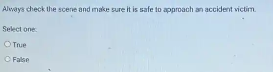 Always check the scene and make sure it is safe to approach an accident victim.
Select one:
True
False
