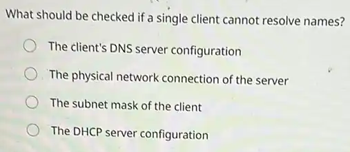 What should be checked if a single client cannot resolve names?
The client's DNS server configuration
The physical network connection of the server
The subnet mask of the client
The DHCP server configuration