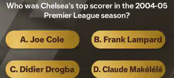 Who was Chelsea's top scorer in the 2004-05
Premier League season?
A. Joe Cole
B. Frank Lampard
C. Didier 'Drogba
D. Claude Makélélé