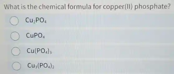 What is the chemical formula for copper(II)phosphate?
Cu_(2)PO_(4)
CuPO_(4)
Cu(PO_(4))_(3)
Cu_(3)(PO_(4))_(2)