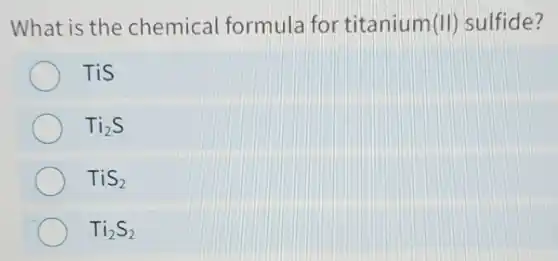 What is the chemical formula for titanium(II)sulfide?
TiS
Ti_(2)S
TiS_(2)
Ti_(2)S_(2)