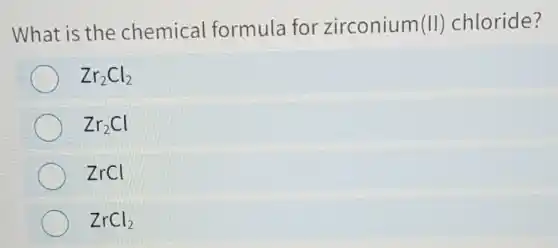 What is the chemical formula for zirconium(II chloride?
Zr_(2)Cl_(2)
Zr_(2)Cl
zrcl
ZrCl_(2)