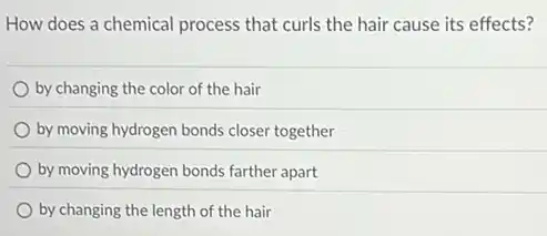 How does a chemical process that curls the hair cause its effects?
by changing the color of the hair
by moving hydrogen bonds closer together
by moving hydrogen bonds farther apart
by changing the length of the hair