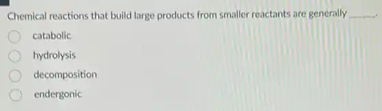 Chemical reactions that build large products from smaller reactants are generally __
catabolic
hydrolysis
decomposition
endergonic
