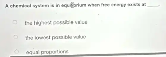 A chemical system is in equilibrium when free energy exists at __
the highest possible value
the lowest possible value
equal proportions