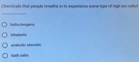 Chemicals that people breathe in to experience some type of high are called
__
hallucinogens
inhalants
anabolic steroids
bath salts