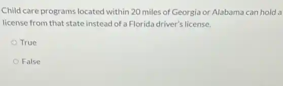 Child care programs located within 20 miles of Georgia or Alabama can hold a
license from that state instead of a Florida driver's license.
True
False