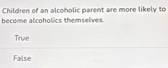 Children of an alcoholic parent are more likely to
become alcoholics themselves.
True
False