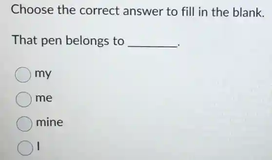Choose the correct answer to fill in the blank.
That pen belongs to __
my
me
mine
I