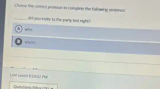 Choose the correct pronoun to complete the following sentence:
__ did you invite to the party last night?
A who
B whom