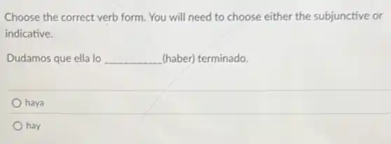 Choose the correct verb form. You will need to choose either the subjunctive or
indicative.
Dudamos que ella lo __ (haber) terminado.
haya
hay