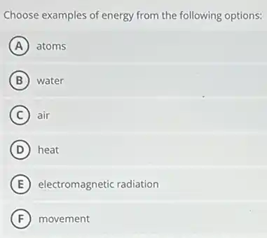 Choose examples of energy from the following options:
A atoms
B water
C air
D heat
E electromagnetic radiation
F movement